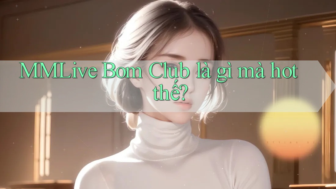 MMLive Bom Club là gì mà hot thế?