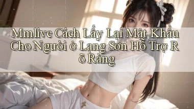 mmlive cách lấy lại mật khẩu cho người ở Lạng Sơn hỗ trợ rõ ràng