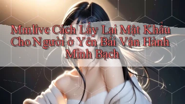 mmlive cách lấy lại mật khẩu cho người ở Yên Bái vận hành minh bạch