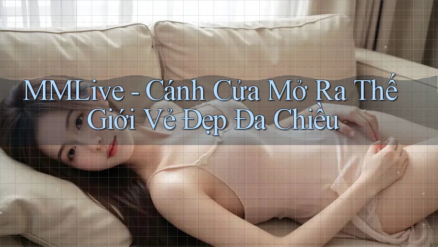 MMLive - Cánh Cửa Mở Ra Thế Giới Vẻ Đẹp Đa Chiều
