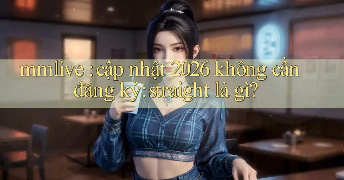 mmlive cập nhật 2026 không cần đăng ký straight là gì