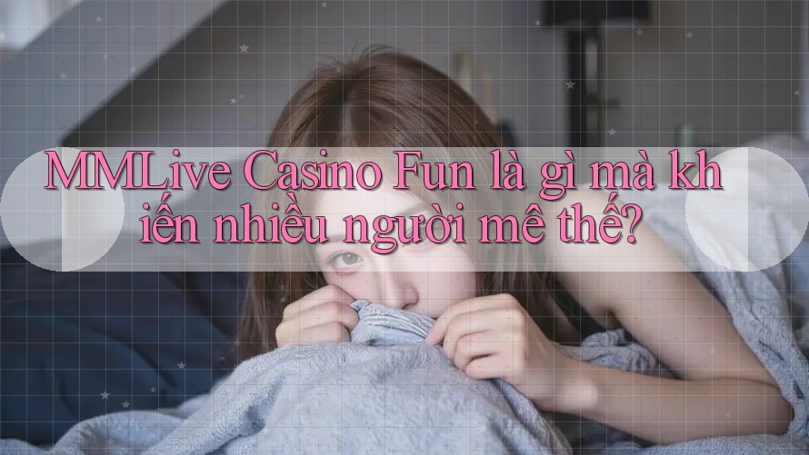MMLive Casino Fun là gì mà khiến nhiều người mê thế?