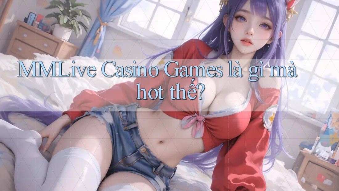 MMLive Casino Games là gì mà hot thế?