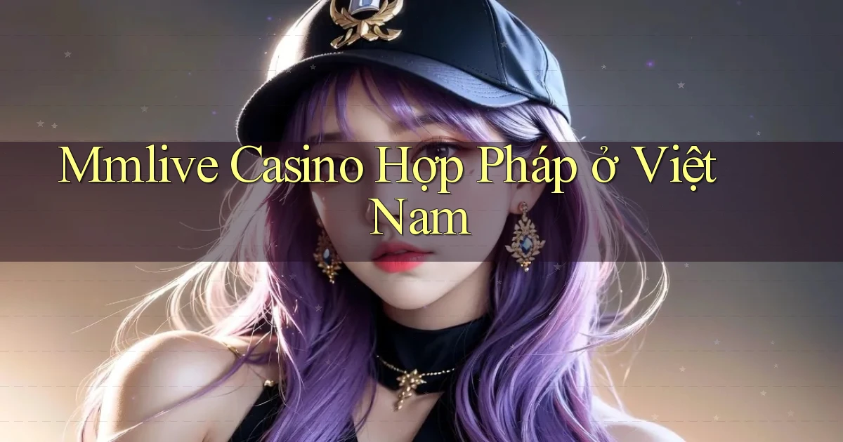 mmlive casino hợp pháp ở việt nam