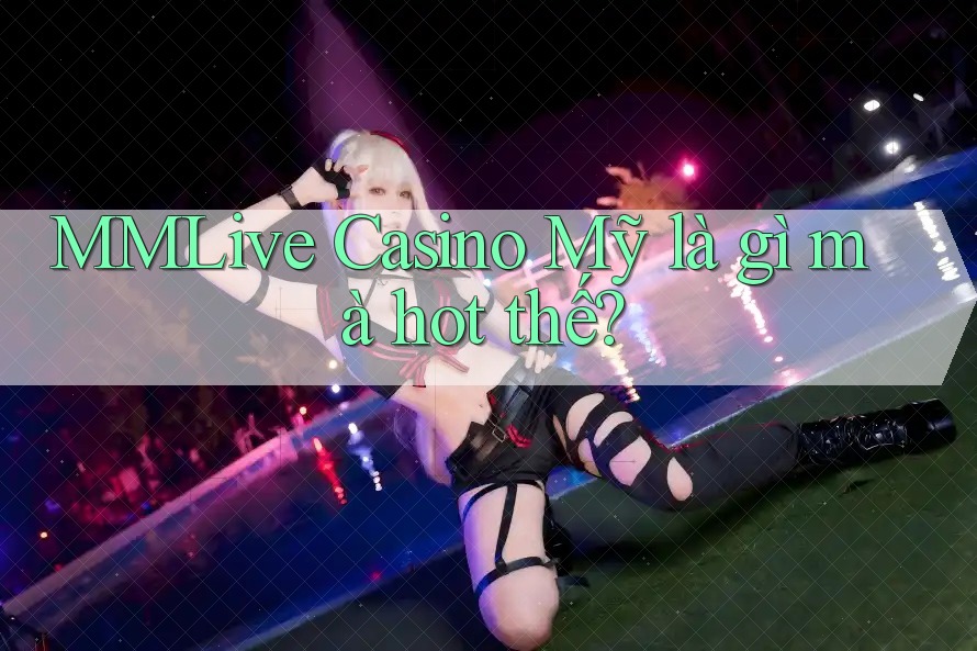 MMLive Casino Mỹ là gì mà hot thế?