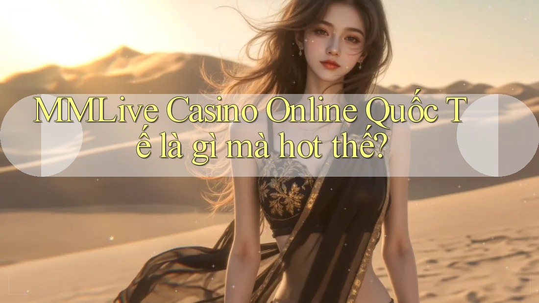 MMLive Casino Online Quốc Tế là gì mà hot thế?