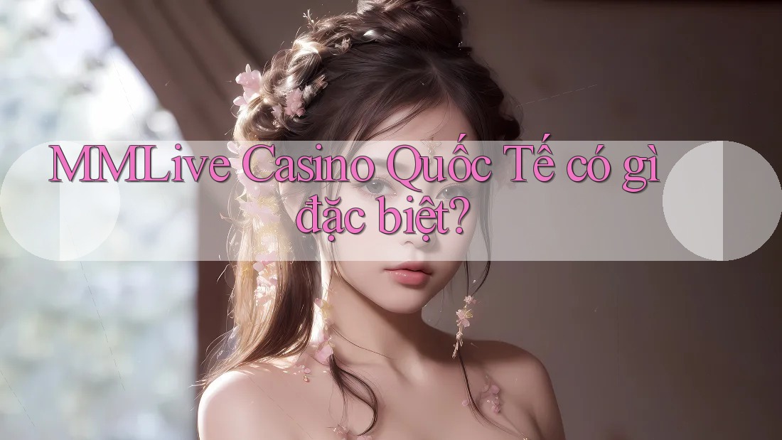 MMLive Casino Quốc Tế có gì đặc biệt?