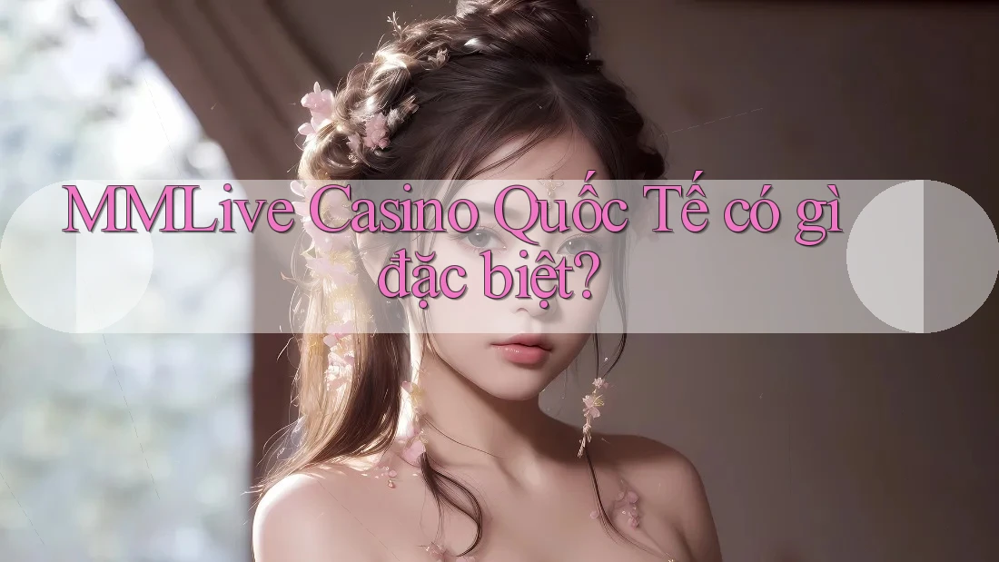 MMLive Casino Quốc Tế có gì đặc biệt?