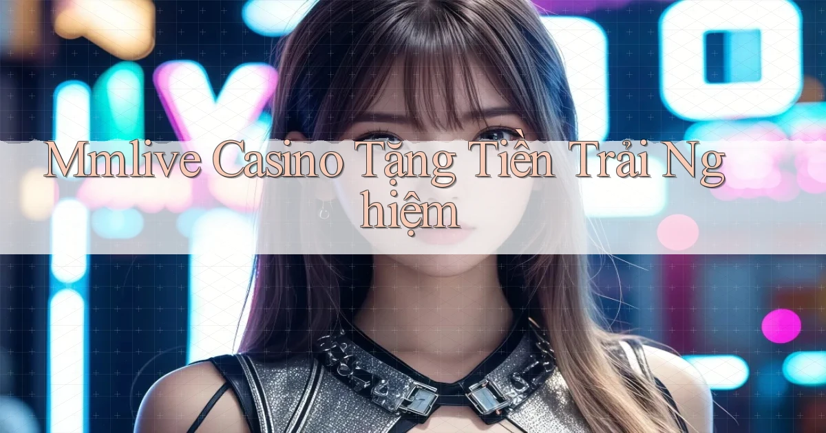mmlive casino tặng tiền trải nghiệm