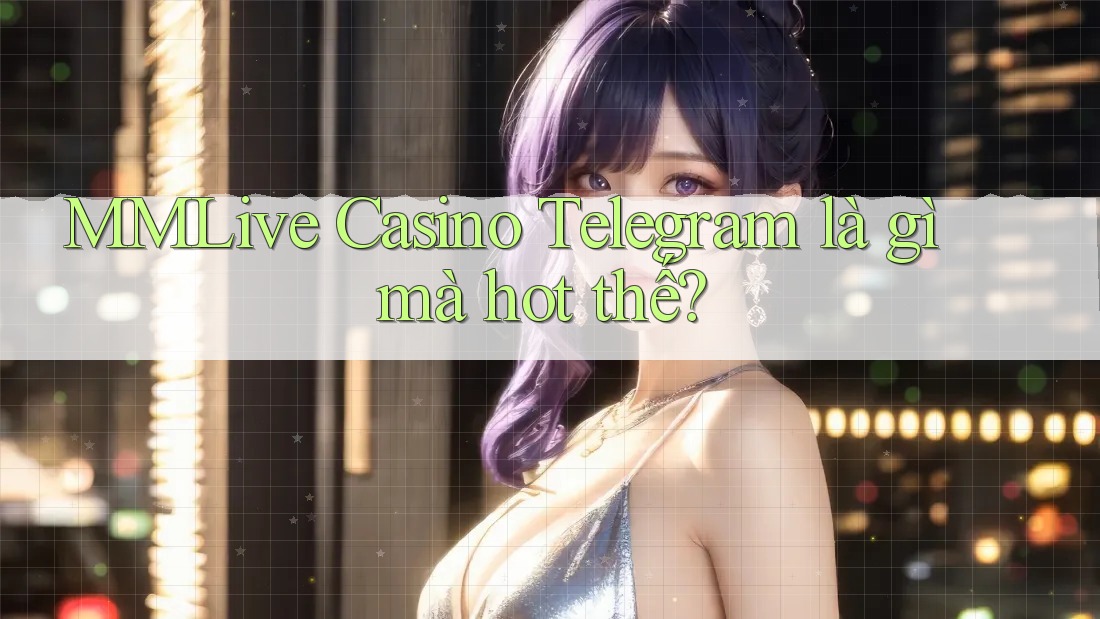 MMLive Casino Telegram là gì mà hot thế?