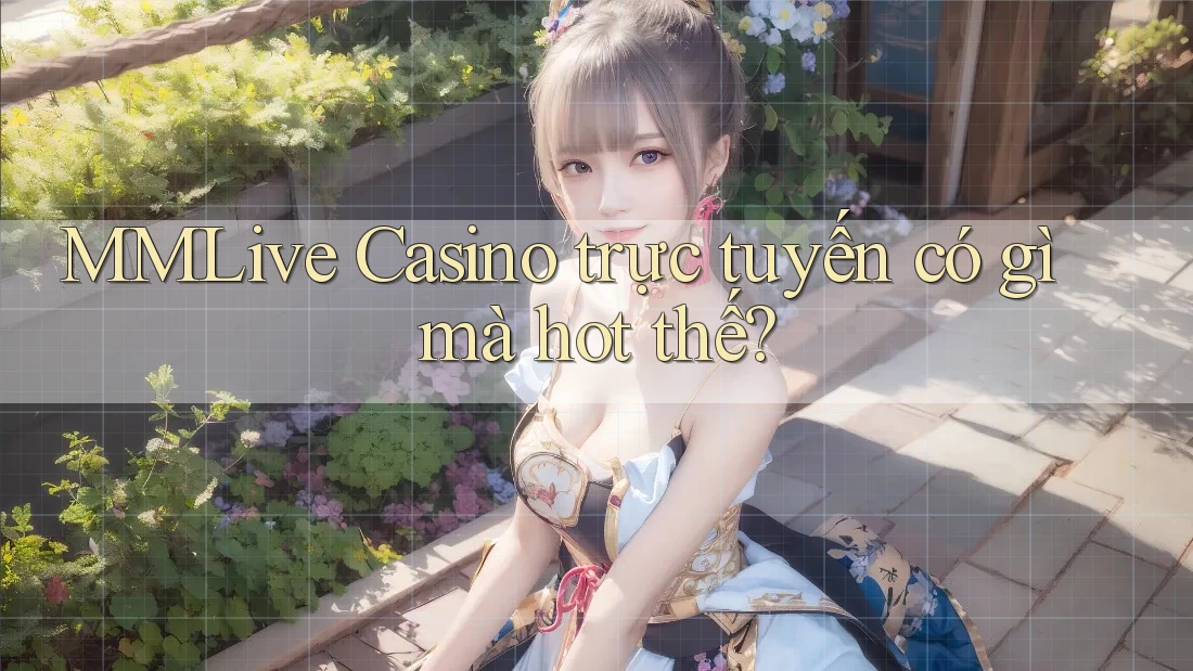 MMLive Casino trực tuyến có gì mà hot thế?