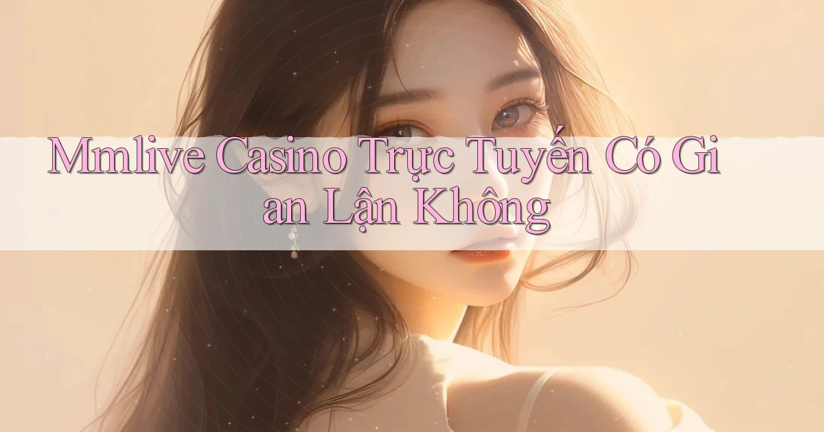 mmlive casino trực tuyến có gian lận không