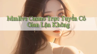mmlive casino trực tuyến có gian lận không