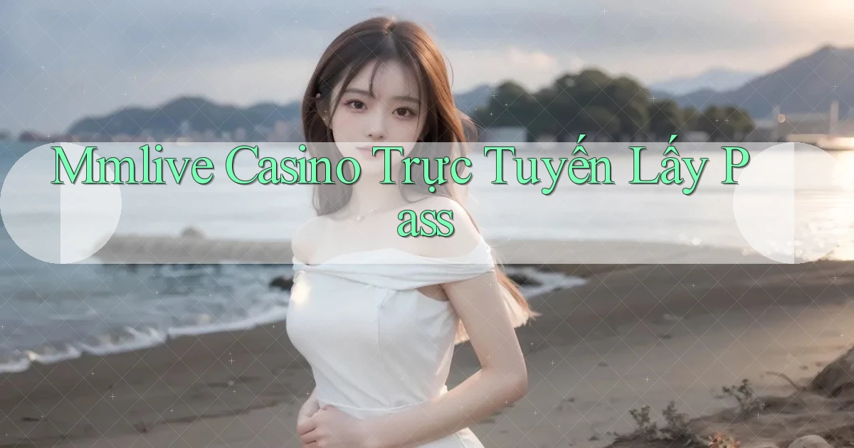mmlive casino trực tuyến lấy pass