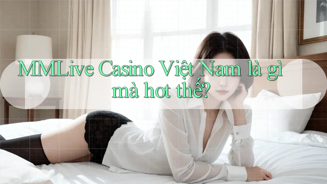 MMLive Casino Việt Nam là gì mà hot thế?