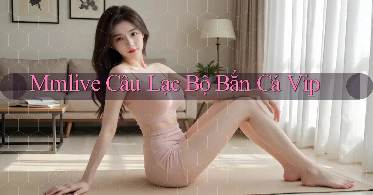 mmlive  câu lạc bộ bắn cá vip