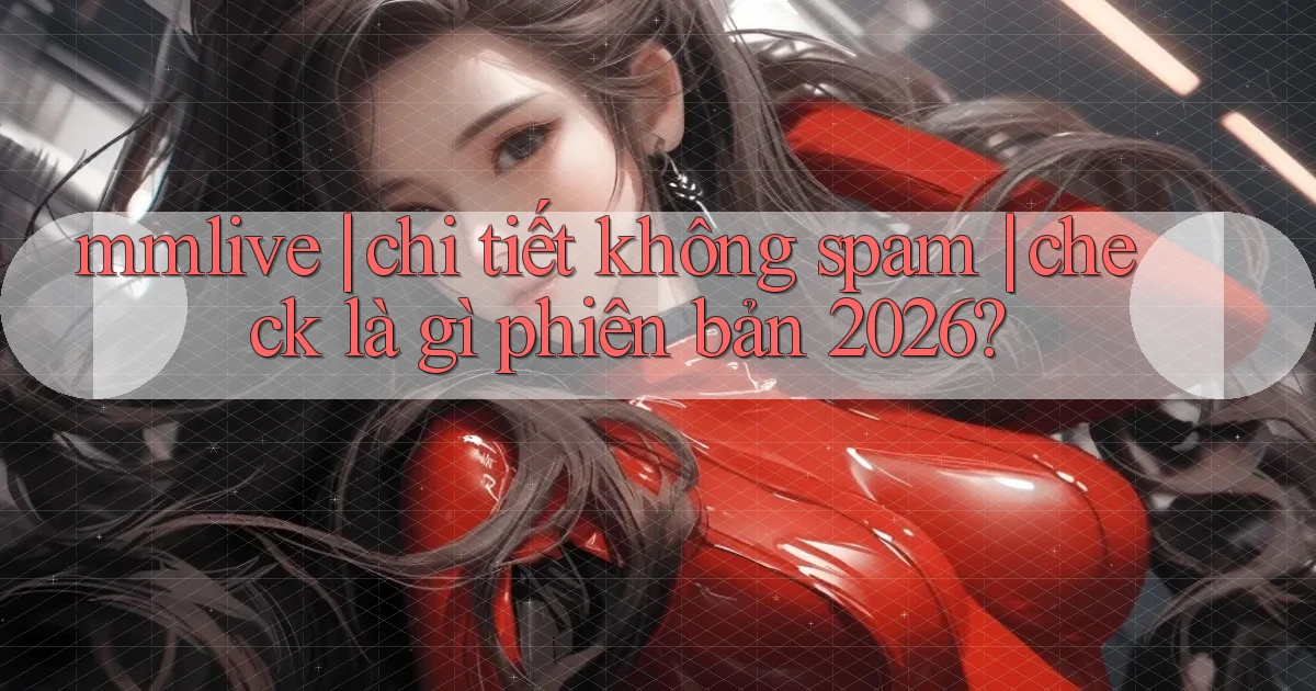 mmlive chi tiết không spam check là gì phiên bản 2026