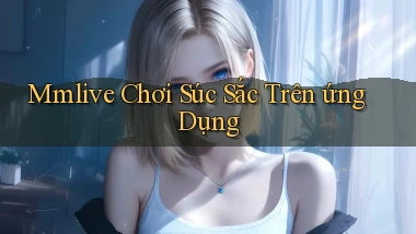mmlive  chơi súc sắc trên ứng dụng