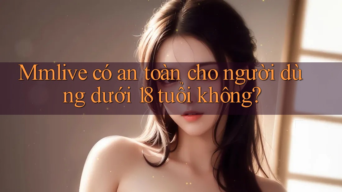 Mmlive có an toàn cho người dùng dưới 18 tuổi không?