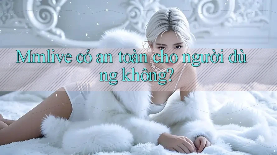 Mmlive có an toàn cho người dùng không?