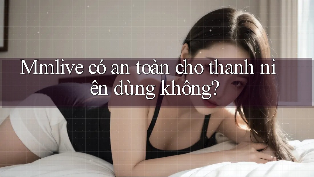 Mmlive có an toàn cho thanh niên dùng không?