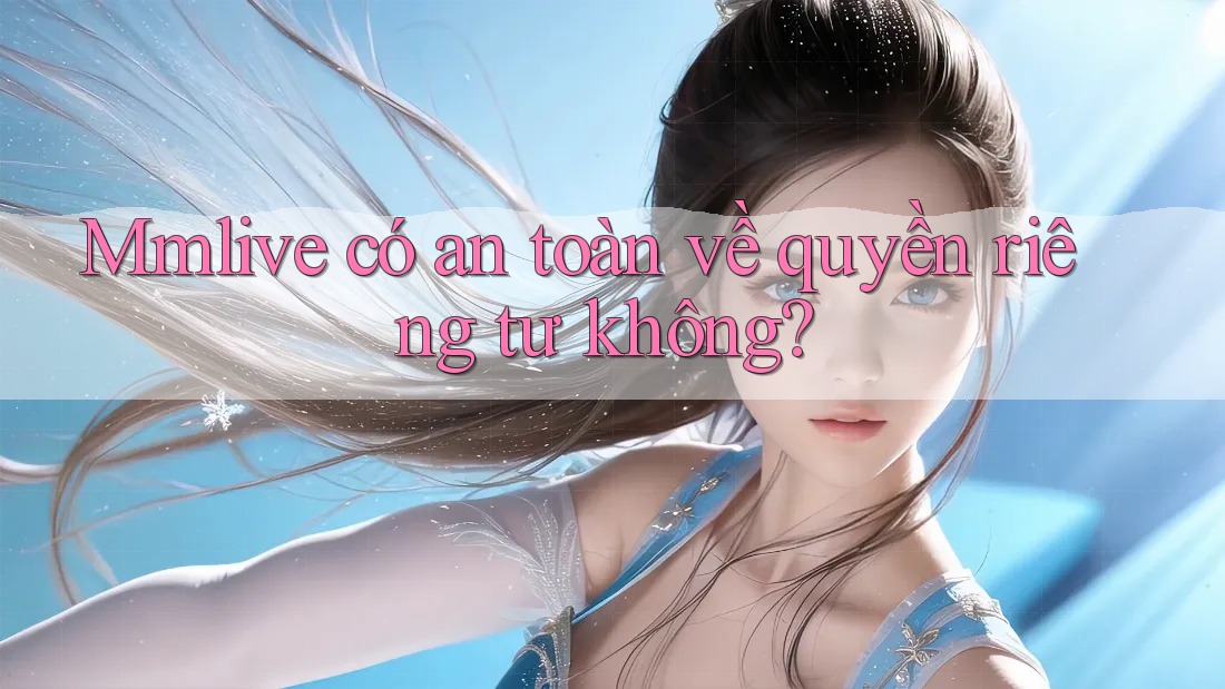 Mmlive có an toàn về quyền riêng tư không?