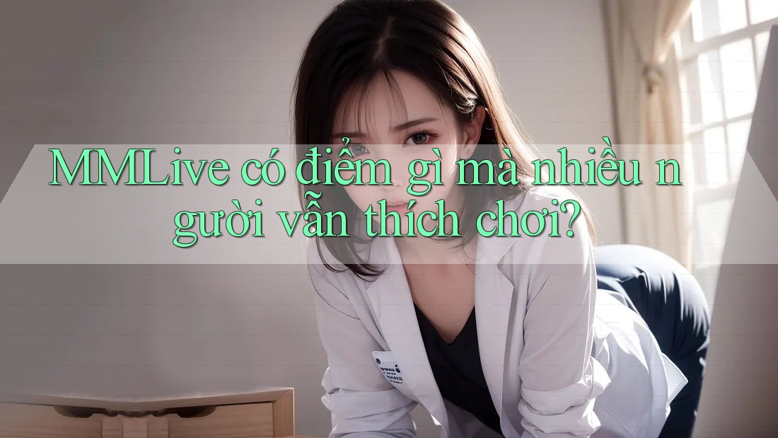 MMLive có điểm gì mà nhiều người vẫn thích chơi?