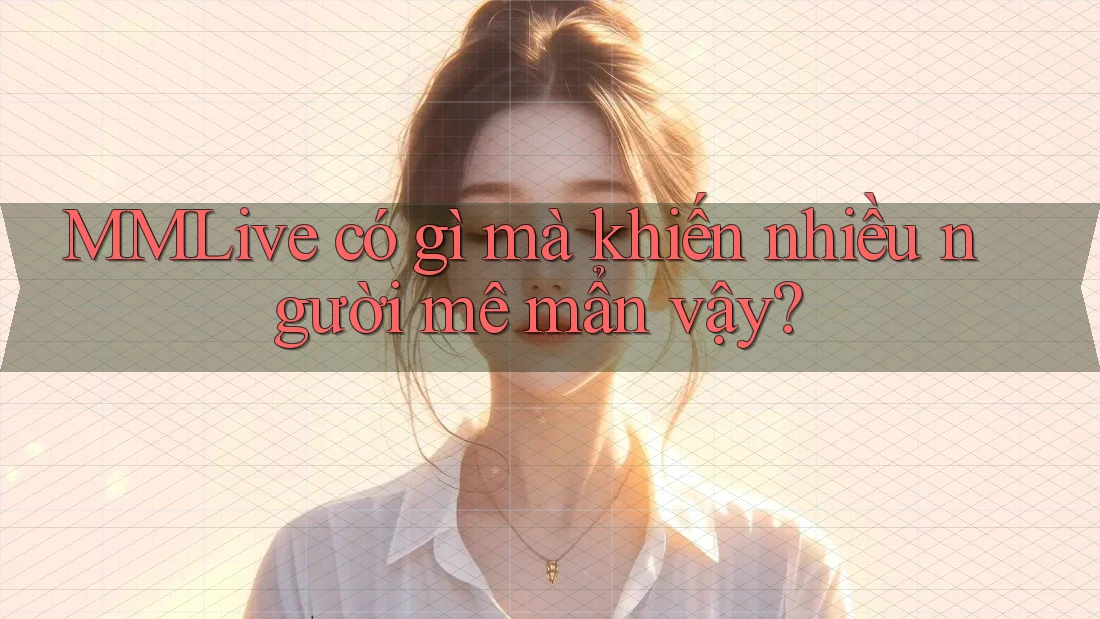 MMLive có gì mà khiến nhiều người mê mẩn vậy?