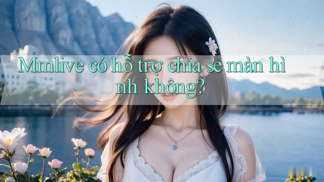 Mmlive có hỗ trợ chia sẻ màn hình không?