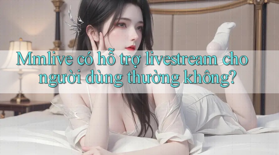 Mmlive có hỗ trợ livestream cho người dùng thường không?