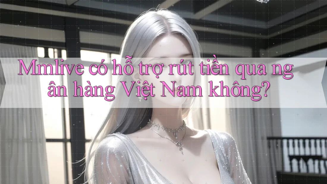 Mmlive có hỗ trợ rút tiền qua ngân hàng Việt Nam không?