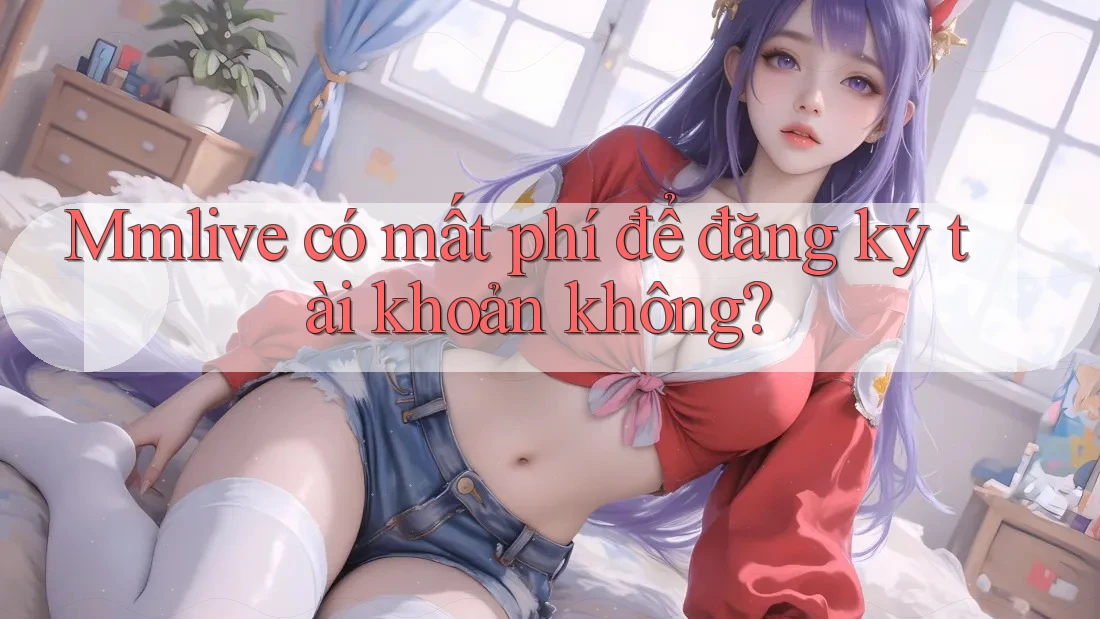 Mmlive có mất phí để đăng ký tài khoản không?
