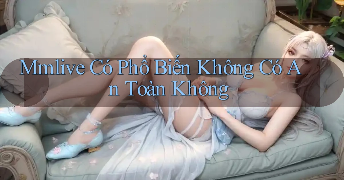 mmlive có phổ biến không có an toàn không