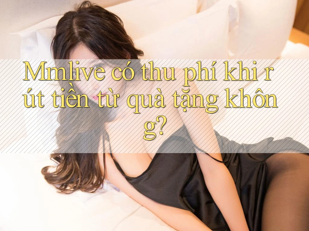 Mmlive có thu phí khi rút tiền từ quà tặng không? Mmlive có thu phí khi rút tiền từ quà tặng không?