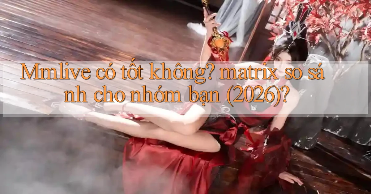 Mmlive có tốt không matrix so sánh cho nhóm bạn (2026)