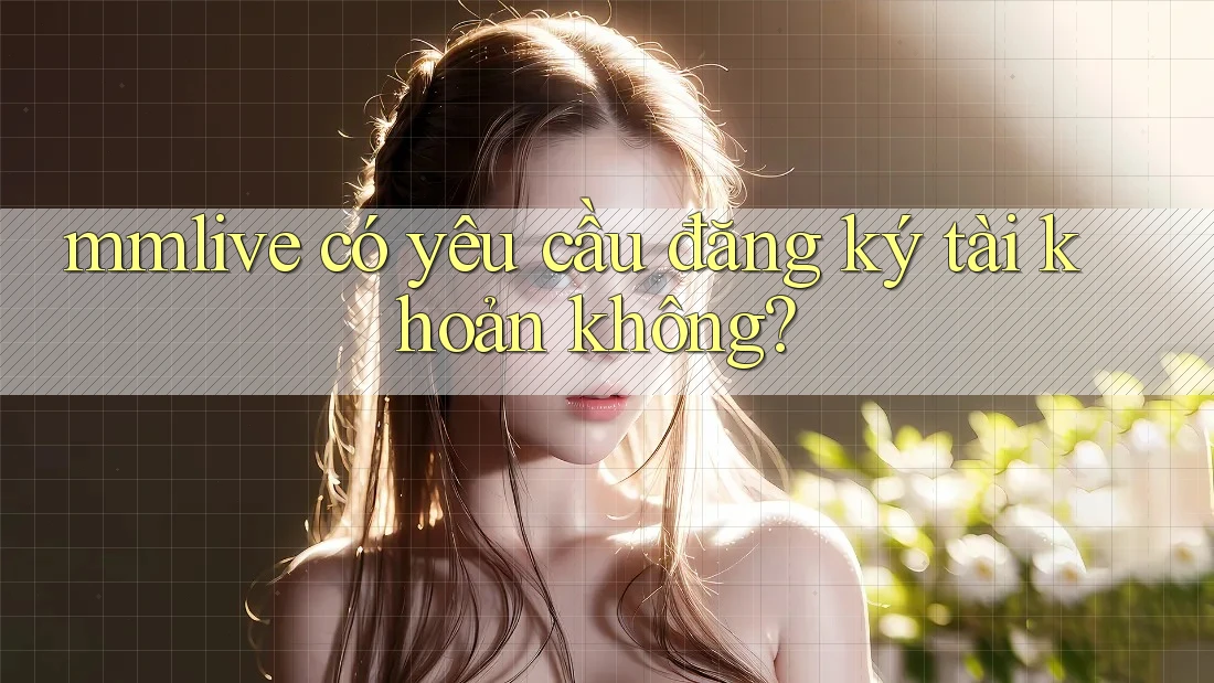 mmlive có yêu cầu đăng ký tài khoản không?
