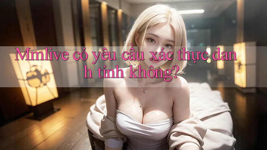 Mmlive có yêu cầu xác thực danh tính không?