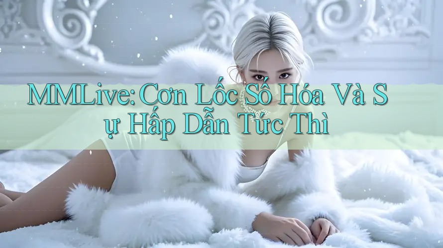 MMLive: Cơn Lốc Số Hóa Và Sự Hấp Dẫn Tức Thì