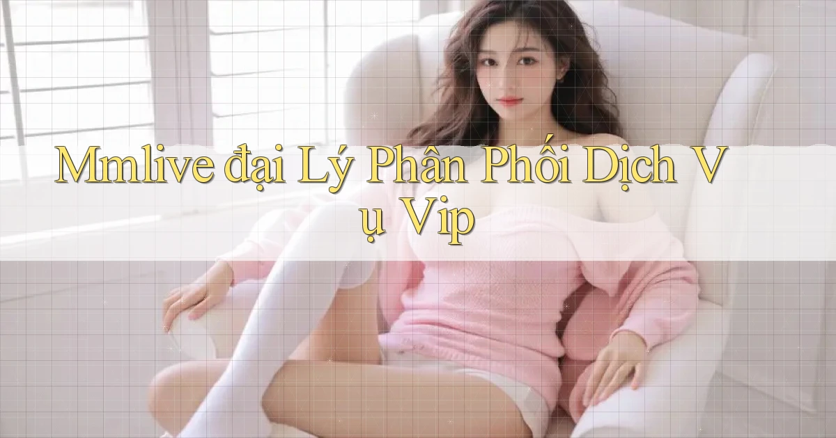 mmlive  đại lý phân phối dịch vụ vip