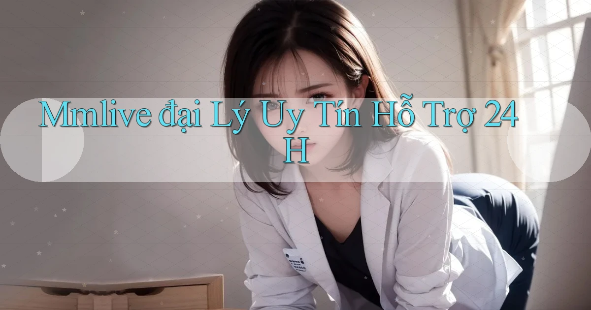 mmlive  đại lý uy tín hỗ trợ 24h