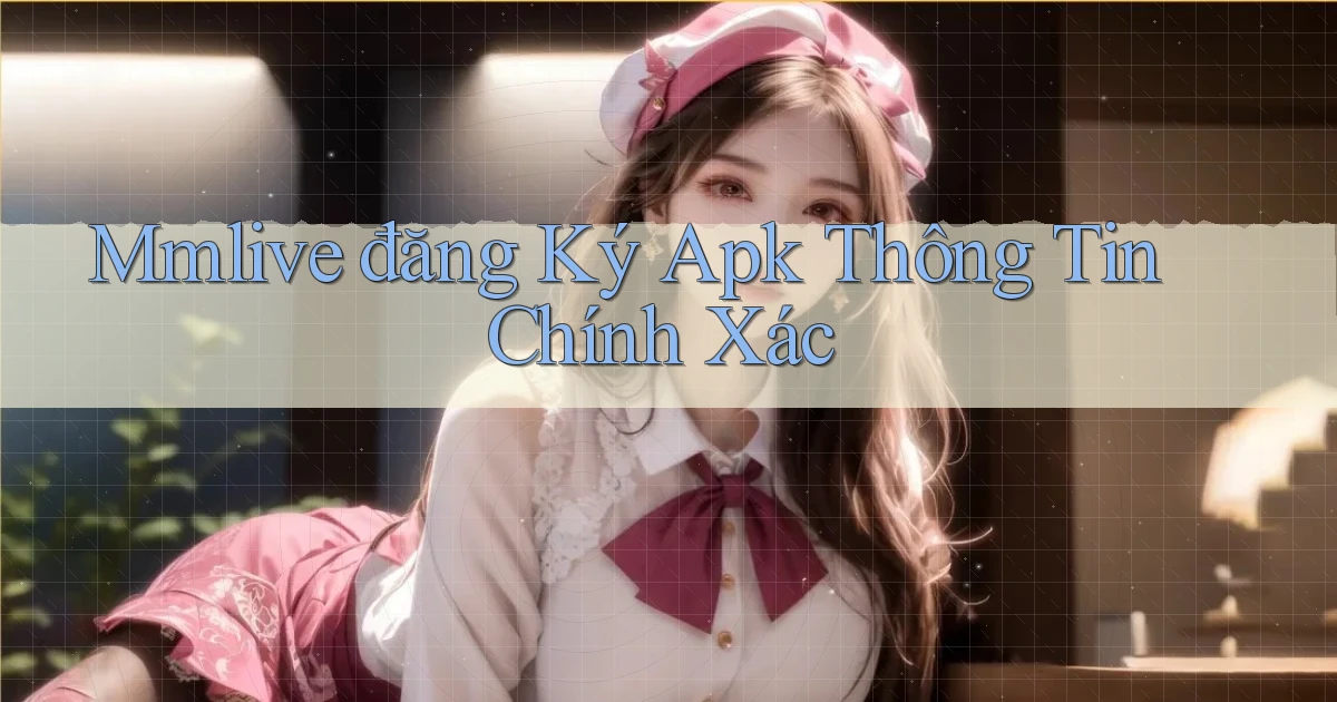 mmlive  đăng ký apk thông tin chính xác