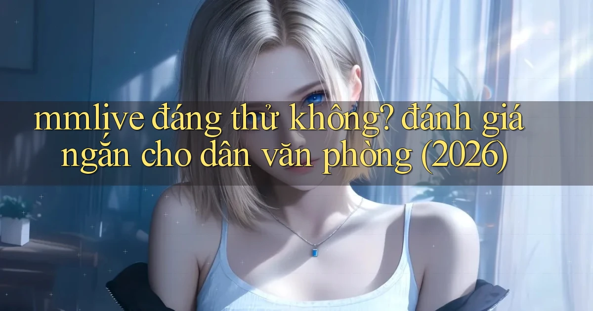mmlive đáng thử không đánh giá ngắn cho dân văn phòng (2026)