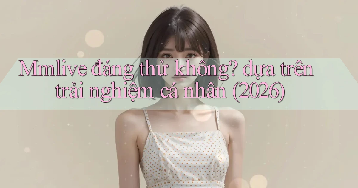 Mmlive đáng thử không dựa trên trải nghiệm cá nhân (2026)