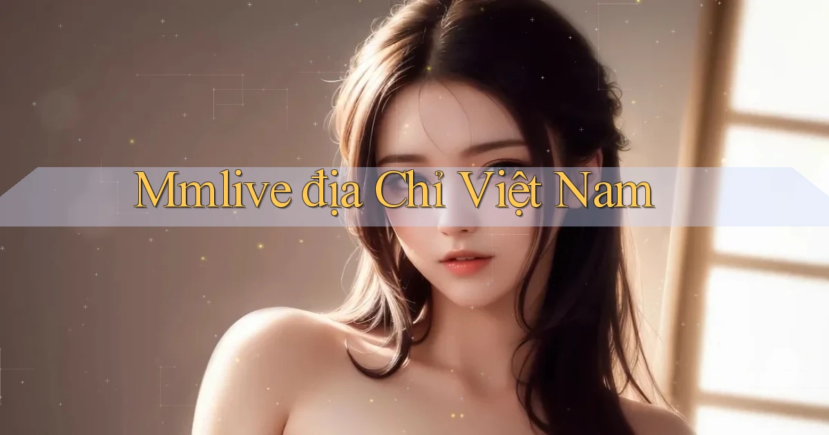 mmlive địa chỉ việt nam