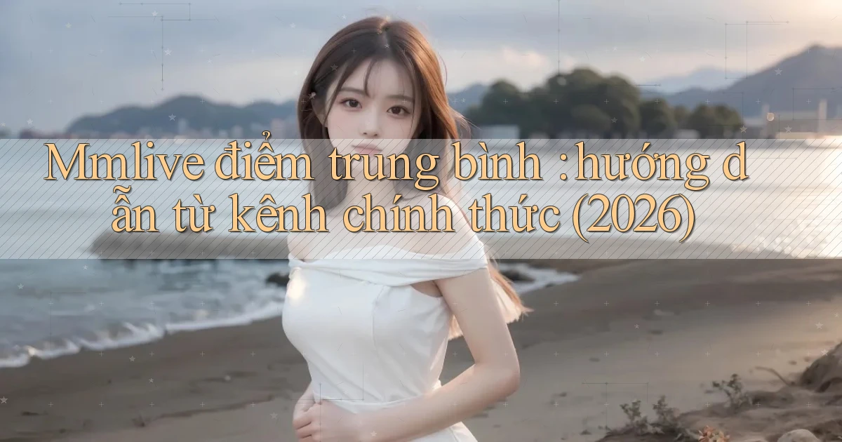 Mmlive điểm trung bình hướng dẫn từ kênh chính thức (2026)