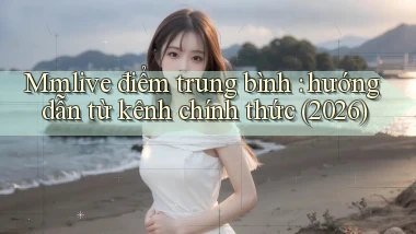 Mmlive điểm trung bình hướng dẫn từ kênh chính thức (2026)