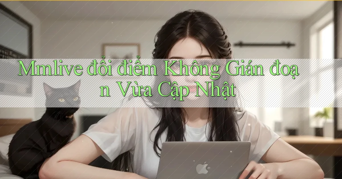 mmlive đổi điểm không gián đoạn vừa cập nhật