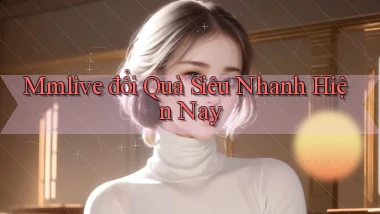 mmlive đổi quà siêu nhanh hiện nay