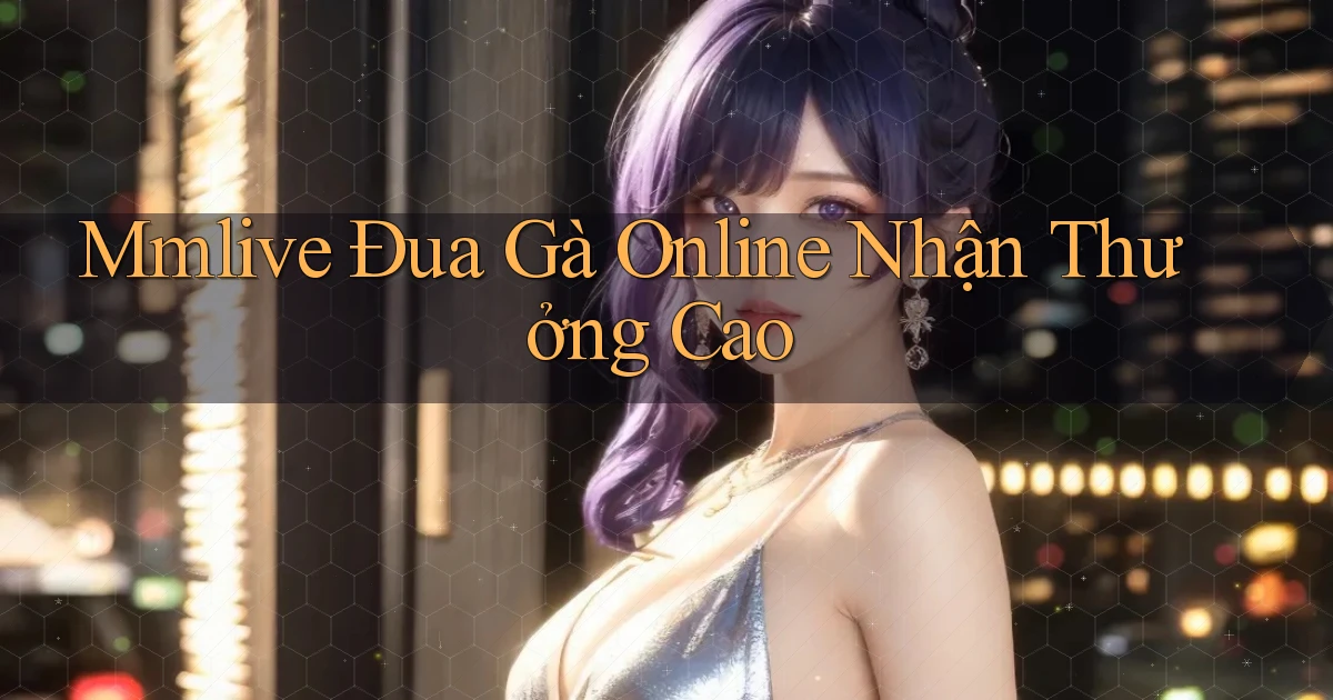 mmlive  Đua gà online nhận thưởng cao