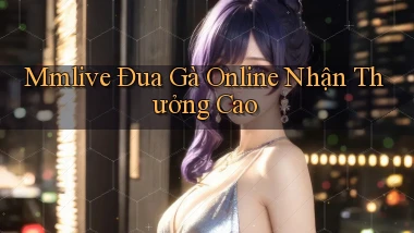 mmlive  Đua gà online nhận thưởng cao